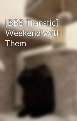 [BBB Transfic] Weekend With Them
