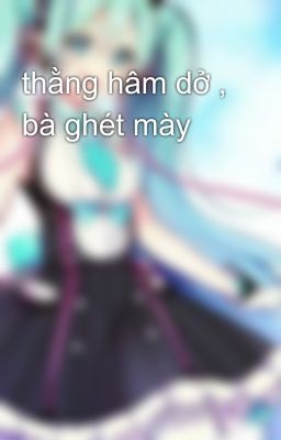 thằng hâm dở , bà ghét mày